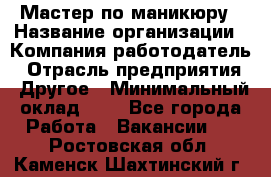 Мастер по маникюру › Название организации ­ Компания-работодатель › Отрасль предприятия ­ Другое › Минимальный оклад ­ 1 - Все города Работа » Вакансии   . Ростовская обл.,Каменск-Шахтинский г.